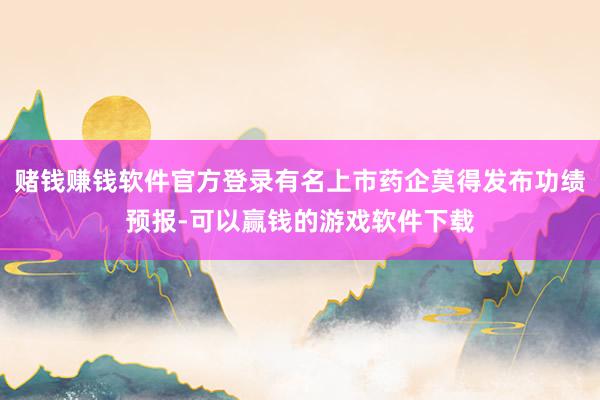 赌钱赚钱软件官方登录有名上市药企莫得发布功绩预报-可以赢钱的游戏软件下载