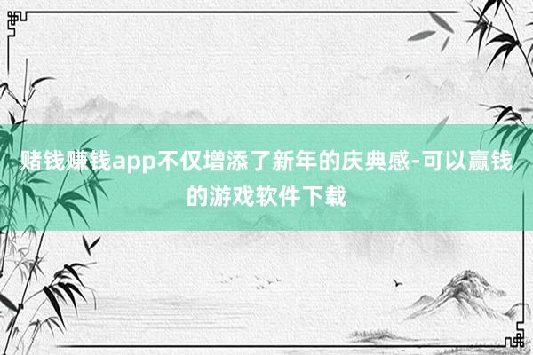 赌钱赚钱app不仅增添了新年的庆典感-可以赢钱的游戏软件下载