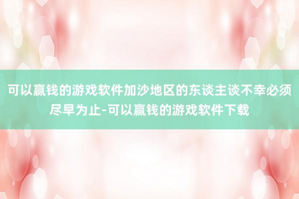 可以赢钱的游戏软件加沙地区的东谈主谈不幸必须尽早为止-可以赢钱的游戏软件下载