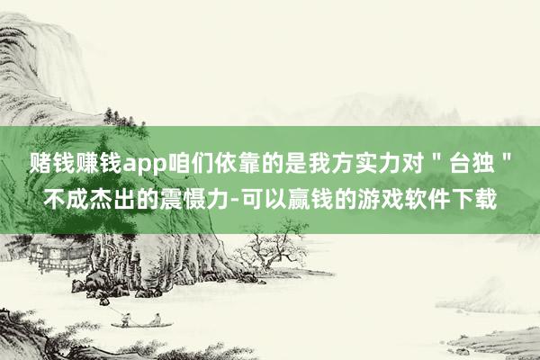 赌钱赚钱app咱们依靠的是我方实力对＂台独＂不成杰出的震慑力-可以赢钱的游戏软件下载
