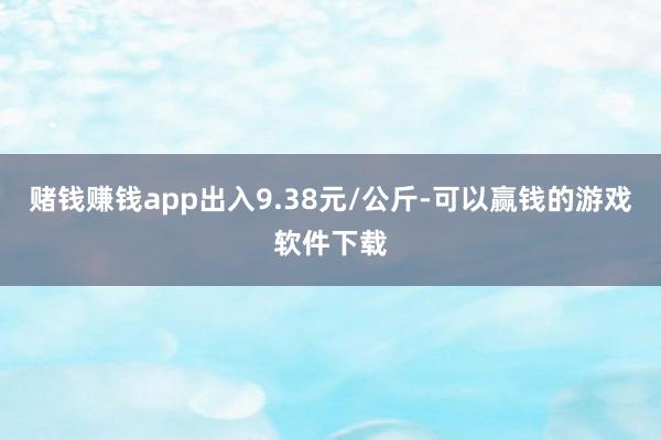 赌钱赚钱app出入9.38元/公斤-可以赢钱的游戏软件下载