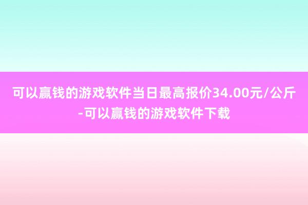 可以赢钱的游戏软件当日最高报价34.00元/公斤-可以赢钱的游戏软件下载