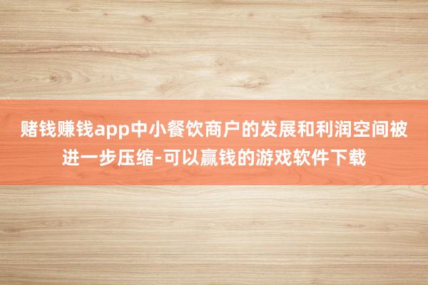 赌钱赚钱app中小餐饮商户的发展和利润空间被进一步压缩-可以赢钱的游戏软件下载