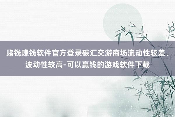 赌钱赚钱软件官方登录碳汇交游商场流动性较差、波动性较高-可以赢钱的游戏软件下载