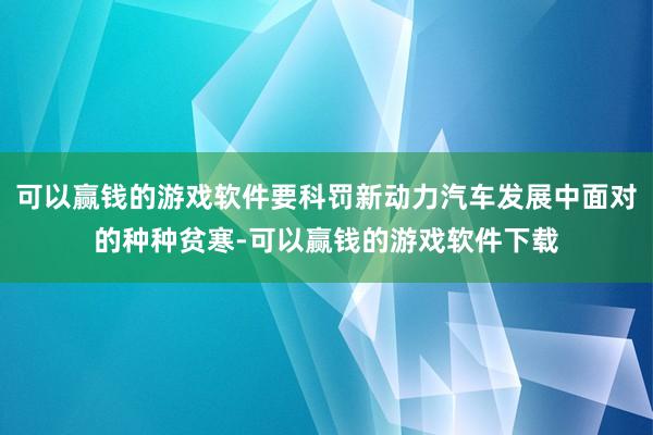 可以赢钱的游戏软件要科罚新动力汽车发展中面对的种种贫寒-可以赢钱的游戏软件下载