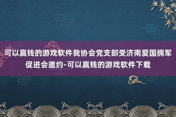 可以赢钱的游戏软件我协会党支部受济南爱国拥军促进会邀约-可以赢钱的游戏软件下载