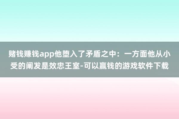 赌钱赚钱app他堕入了矛盾之中：一方面他从小受的阐发是效忠王室-可以赢钱的游戏软件下载