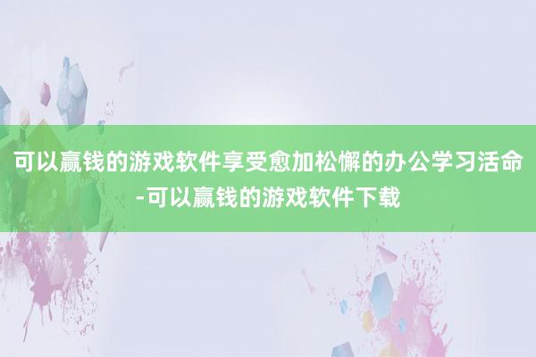 可以赢钱的游戏软件享受愈加松懈的办公学习活命-可以赢钱的游戏软件下载
