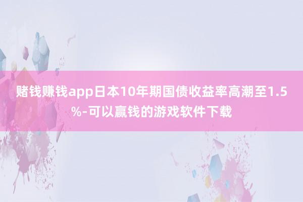 赌钱赚钱app日本10年期国债收益率高潮至1.5%-可以赢钱的游戏软件下载