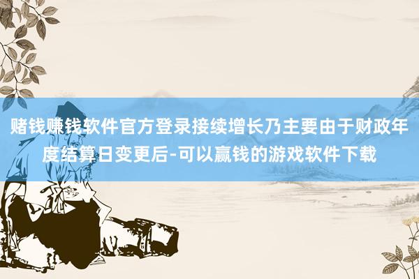 赌钱赚钱软件官方登录接续增长乃主要由于财政年度结算日变更后-可以赢钱的游戏软件下载