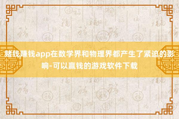 赌钱赚钱app在数学界和物理界都产生了紧迫的影响-可以赢钱的游戏软件下载