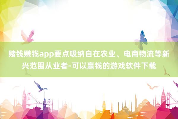 赌钱赚钱app要点吸纳自在农业、电商物流等新兴范围从业者-可以赢钱的游戏软件下载
