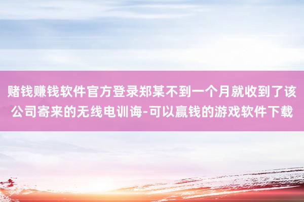 赌钱赚钱软件官方登录郑某不到一个月就收到了该公司寄来的无线电训诲-可以赢钱的游戏软件下载