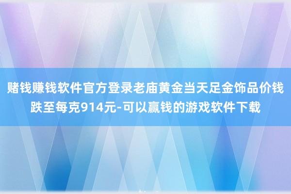 赌钱赚钱软件官方登录老庙黄金当天足金饰品价钱跌至每克914元-可以赢钱的游戏软件下载