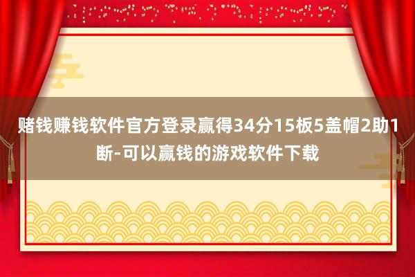 赌钱赚钱软件官方登录赢得34分15板5盖帽2助1断-可以赢钱的游戏软件下载