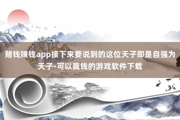 赌钱赚钱app接下来要说到的这位天子即是自强为天子-可以赢钱的游戏软件下载