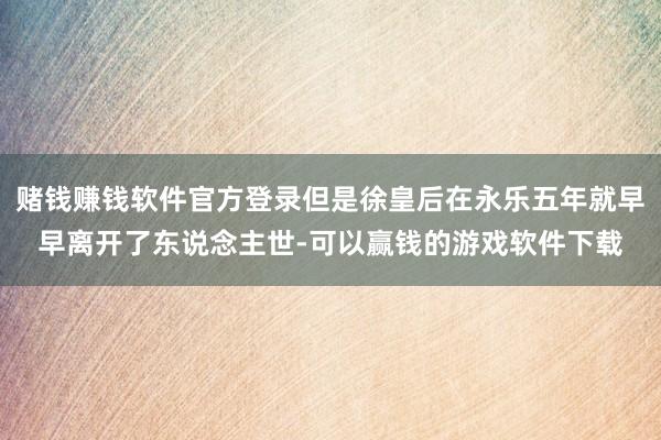 赌钱赚钱软件官方登录但是徐皇后在永乐五年就早早离开了东说念主世-可以赢钱的游戏软件下载