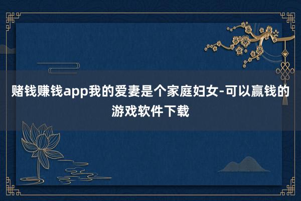 赌钱赚钱app我的爱妻是个家庭妇女-可以赢钱的游戏软件下载
