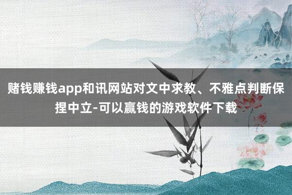 赌钱赚钱app和讯网站对文中求教、不雅点判断保捏中立-可以赢钱的游戏软件下载