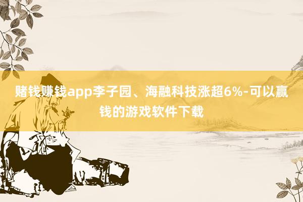 赌钱赚钱app李子园、海融科技涨超6%-可以赢钱的游戏软件下载