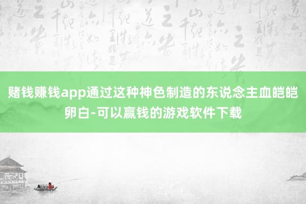 赌钱赚钱app通过这种神色制造的东说念主血皑皑卵白-可以赢钱的游戏软件下载