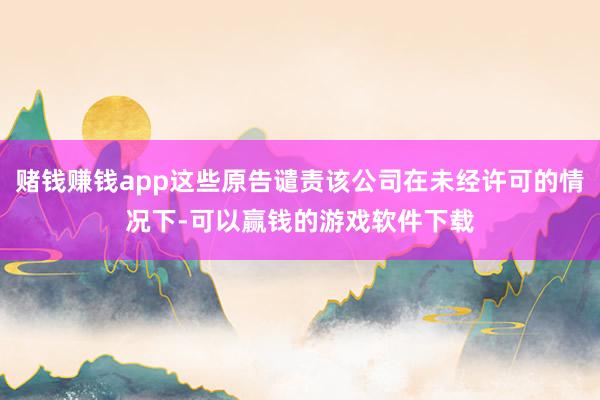 赌钱赚钱app这些原告谴责该公司在未经许可的情况下-可以赢钱的游戏软件下载