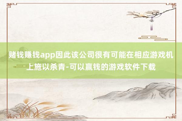 赌钱赚钱app因此该公司很有可能在相应游戏机上施以杀青-可以赢钱的游戏软件下载