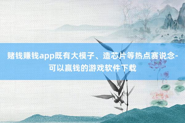 赌钱赚钱app既有大模子、造芯片等热点赛说念-可以赢钱的游戏软件下载