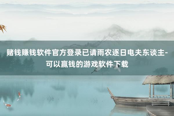 赌钱赚钱软件官方登录已请雨农逐日电夫东谈主-可以赢钱的游戏软件下载