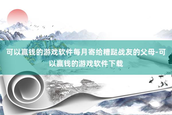 可以赢钱的游戏软件每月寄给糟跶战友的父母-可以赢钱的游戏软件下载
