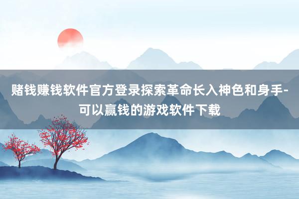 赌钱赚钱软件官方登录探索革命长入神色和身手-可以赢钱的游戏软件下载