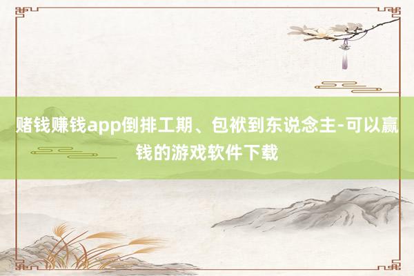 赌钱赚钱app倒排工期、包袱到东说念主-可以赢钱的游戏软件下载