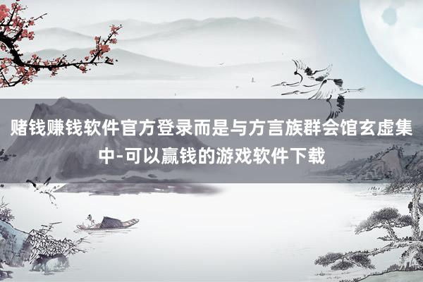 赌钱赚钱软件官方登录而是与方言族群会馆玄虚集中-可以赢钱的游戏软件下载