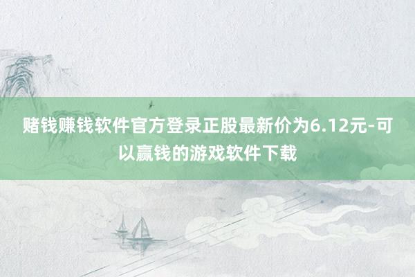 赌钱赚钱软件官方登录正股最新价为6.12元-可以赢钱的游戏软件下载