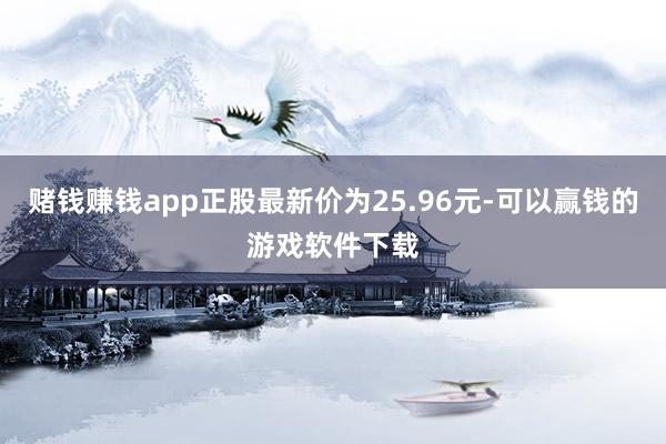 赌钱赚钱app正股最新价为25.96元-可以赢钱的游戏软件下载