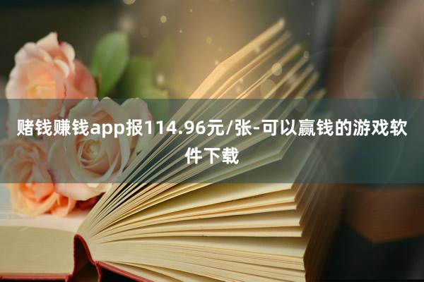 赌钱赚钱app报114.96元/张-可以赢钱的游戏软件下载