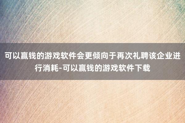 可以赢钱的游戏软件会更倾向于再次礼聘该企业进行消耗-可以赢钱的游戏软件下载