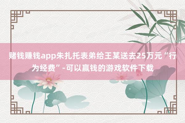 赌钱赚钱app朱扎托表弟给王某送去25万元“行为经费”-可以赢钱的游戏软件下载