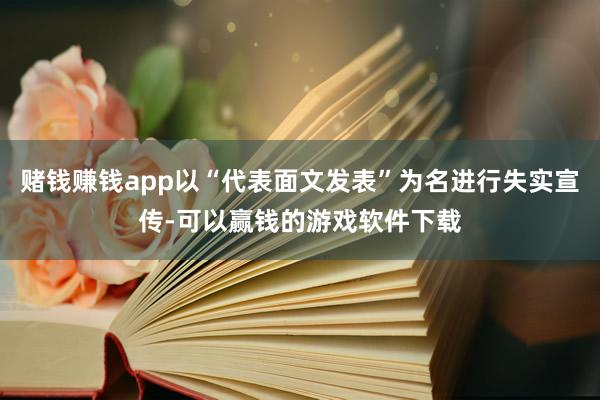 赌钱赚钱app以“代表面文发表”为名进行失实宣传-可以赢钱的游戏软件下载