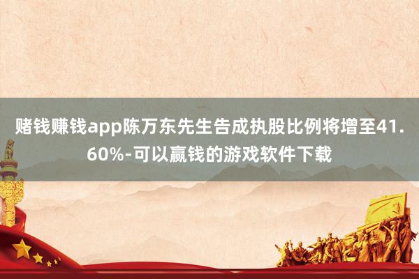赌钱赚钱app陈万东先生告成执股比例将增至41.60%-可以赢钱的游戏软件下载