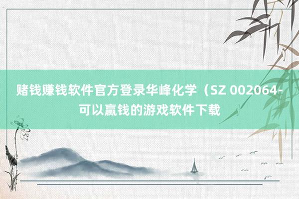 赌钱赚钱软件官方登录华峰化学（SZ 002064-可以赢钱的游戏软件下载