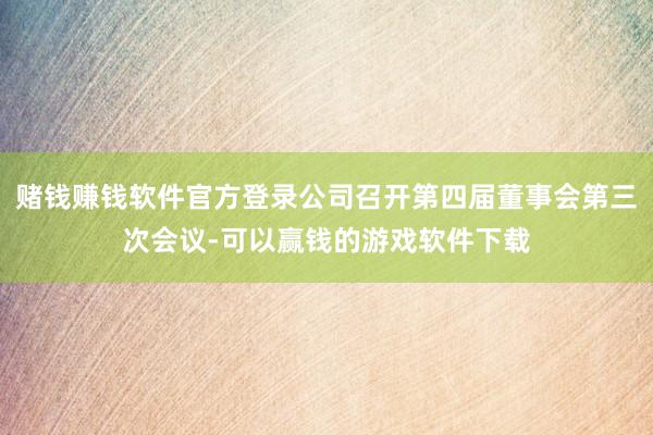 赌钱赚钱软件官方登录公司召开第四届董事会第三次会议-可以赢钱的游戏软件下载