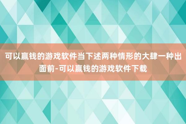 可以赢钱的游戏软件当下述两种情形的大肆一种出面前-可以赢钱的游戏软件下载