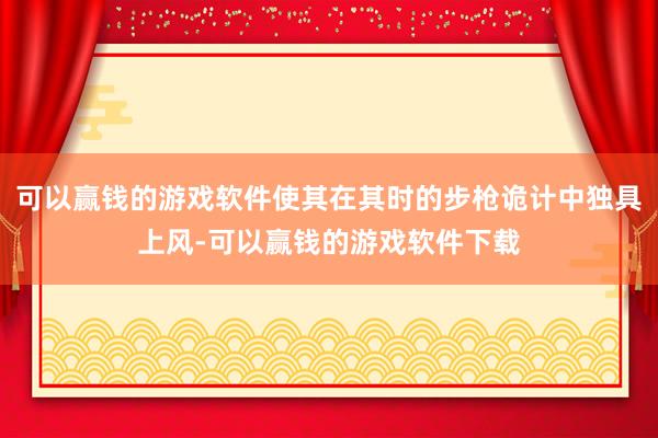 可以赢钱的游戏软件使其在其时的步枪诡计中独具上风-可以赢钱的游戏软件下载