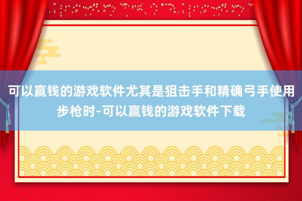 可以赢钱的游戏软件尤其是狙击手和精确弓手使用步枪时-可以赢钱的游戏软件下载