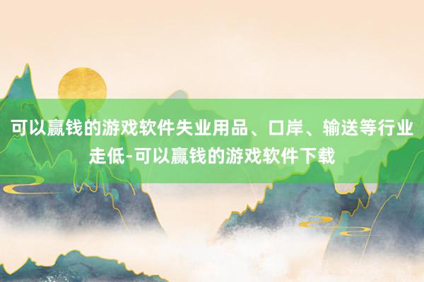 可以赢钱的游戏软件失业用品、口岸、输送等行业走低-可以赢钱的游戏软件下载