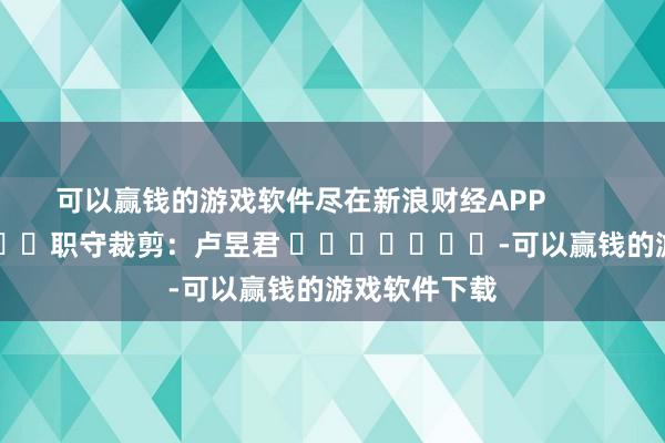 可以赢钱的游戏软件尽在新浪财经APP            						职守裁剪：卢昱君 							-可以赢钱的游戏软件下载