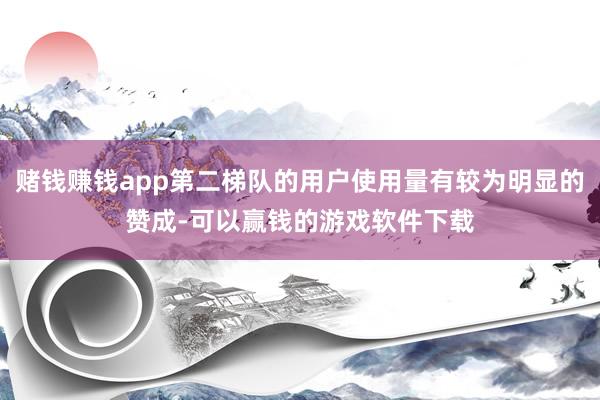 赌钱赚钱app第二梯队的用户使用量有较为明显的赞成-可以赢钱的游戏软件下载