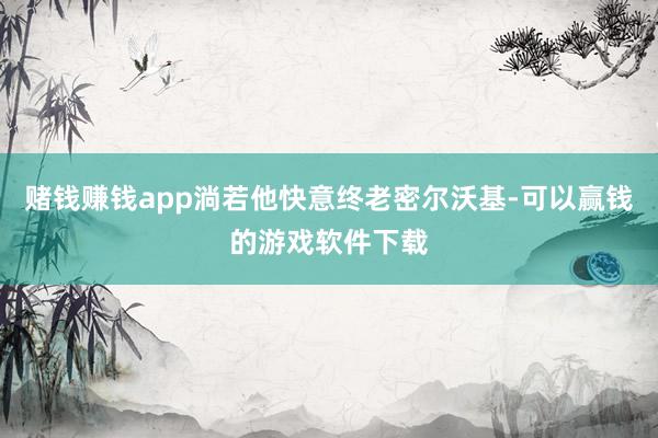 赌钱赚钱app淌若他快意终老密尔沃基-可以赢钱的游戏软件下载
