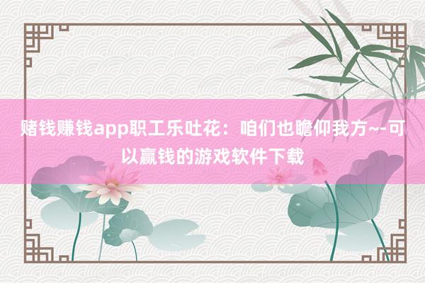 赌钱赚钱app职工乐吐花：咱们也瞻仰我方~-可以赢钱的游戏软件下载